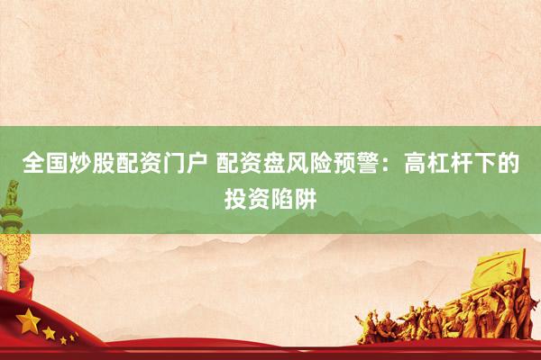 全国炒股配资门户 配资盘风险预警：高杠杆下的投资陷阱