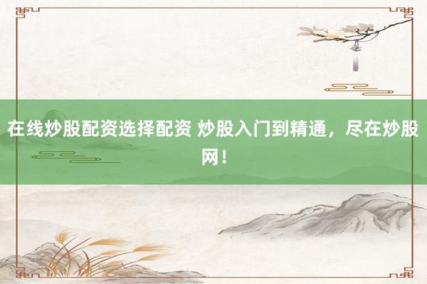 在线炒股配资选择配资 炒股入门到精通,尽在炒股网!