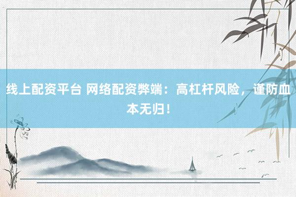 线上配资平台 网络配资弊端:高杠杆风险,谨防血本无归!