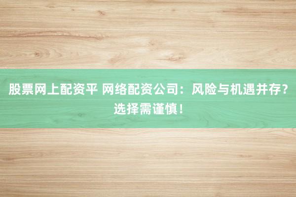股票网上配资平 网络配资公司:风险与机遇并存?选择需谨慎!