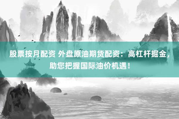 股票按月配资 外盘原油期货配资:高杠杆掘金,助您把握国际油价机遇!
