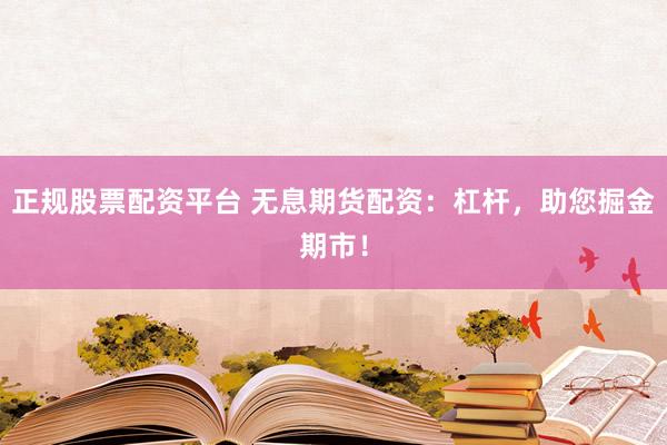 正规股票配资平台 无息期货配资:杠杆,助您掘金期市!