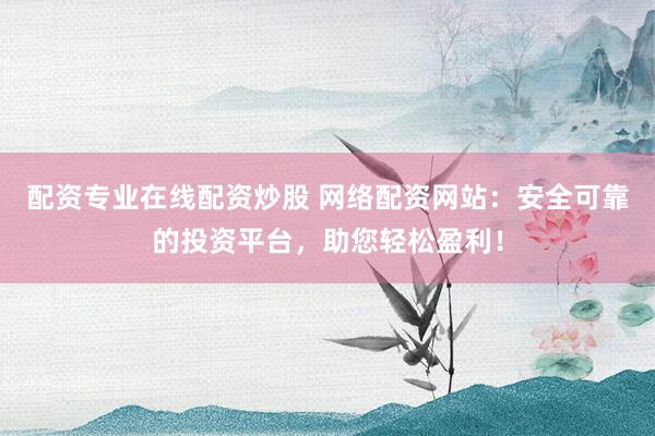 配资专业在线配资炒股 网络配资网站:安全可靠的投资平台,助您轻松盈利!