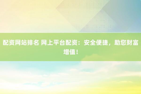 配资网站排名 网上平台配资:安全便捷,助您财富增值!