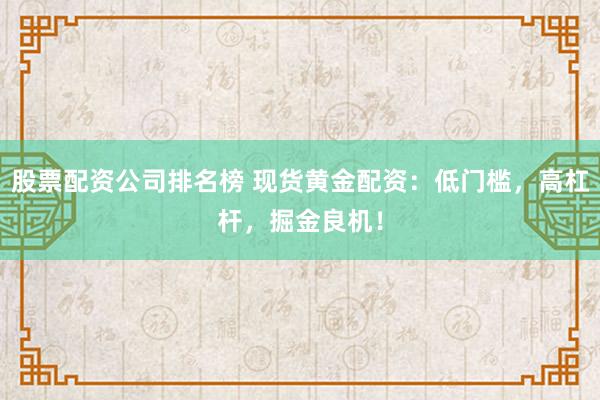 股票配资公司排名榜 现货黄金配资:低门槛,高杠杆,掘金良机!