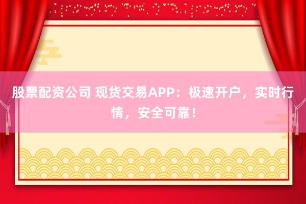股票配资公司 现货交易APP:极速开户,实时行情,安全可靠!