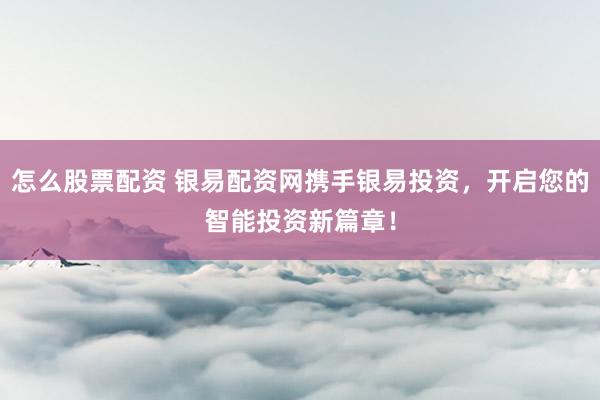 怎么股票配资 银易配资网携手银易投资,开启您的智能投资新篇章!