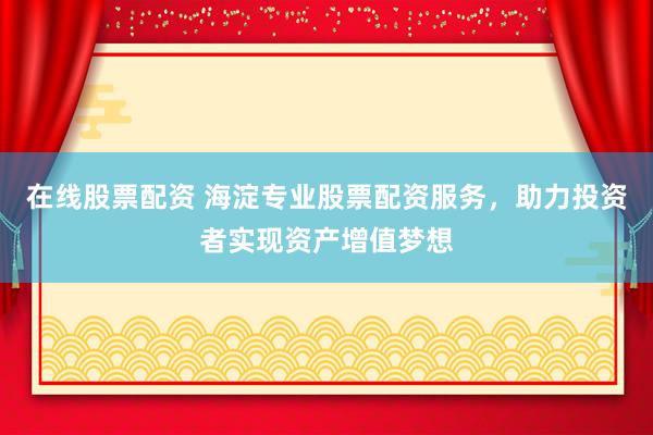 在线股票配资 海淀专业股票配资服务,助力投资者实现资产增值梦想