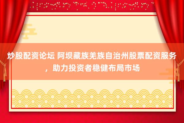 炒股配资论坛 阿坝藏族羌族自治州股票配资服务,助力投资者稳健布局市场