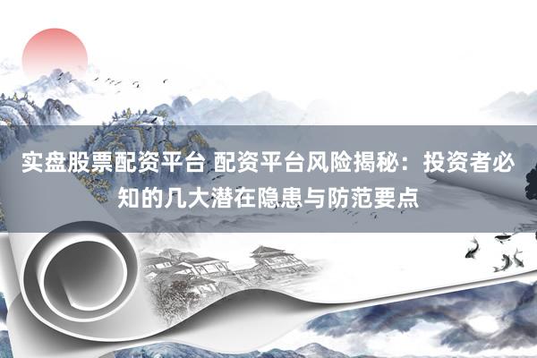 实盘股票配资平台 配资平台风险揭秘:投资者必知的几大潜在隐患与防范要点