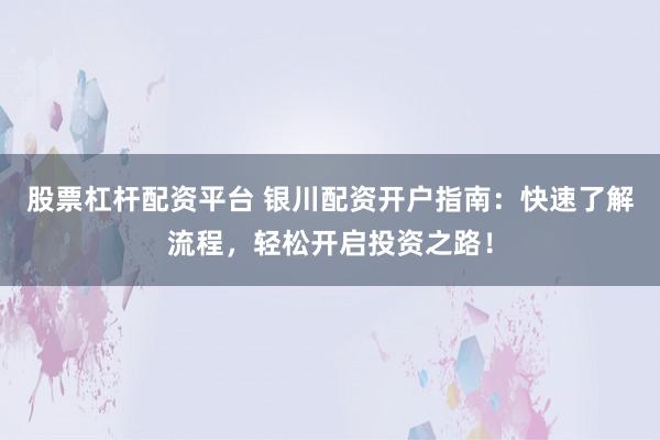 股票杠杆配资平台 银川配资开户指南:快速了解流程,轻松开启投资之路!