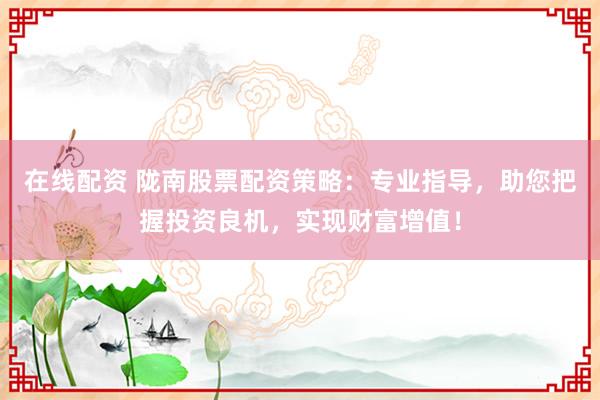 在线配资 陇南股票配资策略:专业指导,助您把握投资良机,实现财富增值!