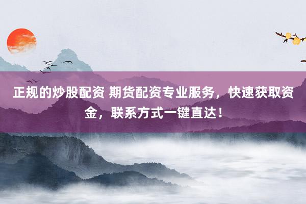 正规的炒股配资 期货配资专业服务,快速获取资金,联系方式一键直达!
