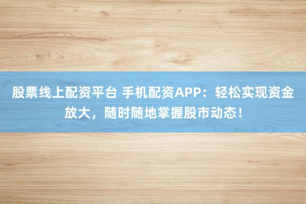 股票线上配资平台 手机配资APP:轻松实现资金放大,随时随地掌握股市动态!