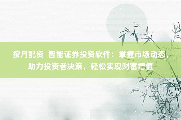 按月配资  智能证券投资软件:掌握市场动态,助力投资者决策,轻松实现财富增值