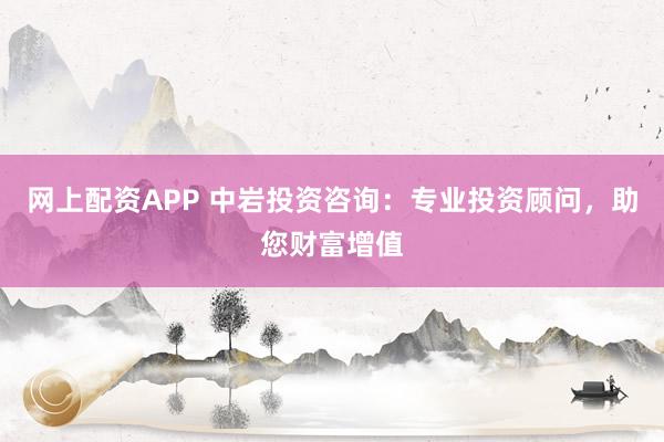 网上配资APP 中岩投资咨询:专业投资顾问,助您财富增值