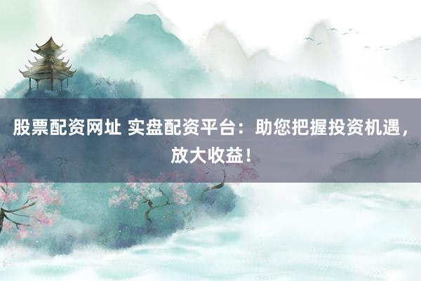 股票配资网址 实盘配资平台：助您把握投资机遇，放大收益！
