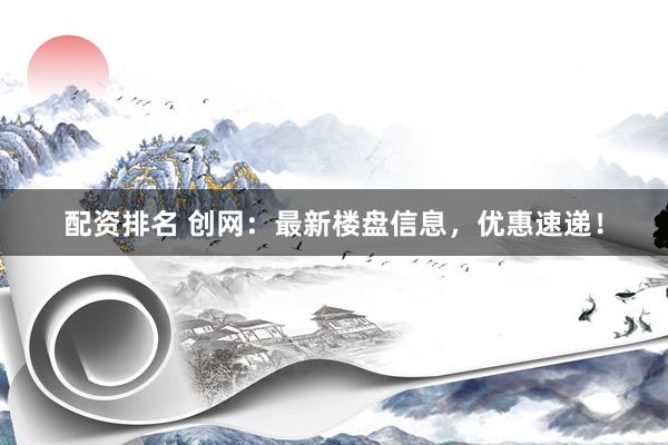 配资排名 创网:最新楼盘信息,优惠速递!