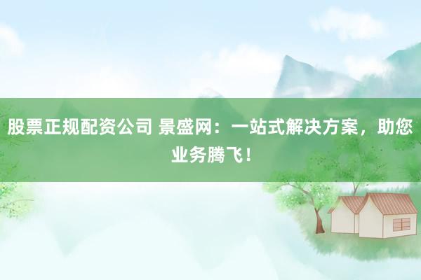 股票正规配资公司 景盛网：一站式解决方案，助您业务腾飞！