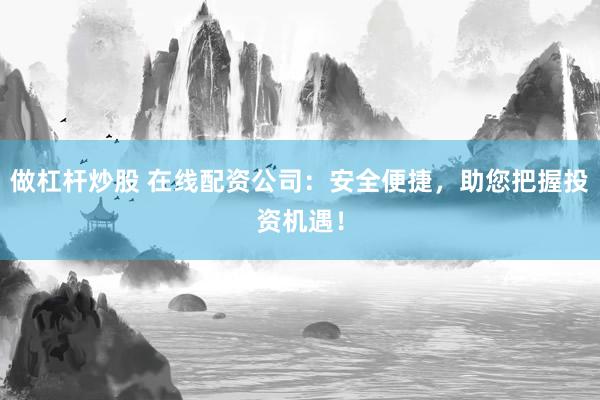 做杠杆炒股 在线配资公司:安全便捷,助您把握投资机遇!