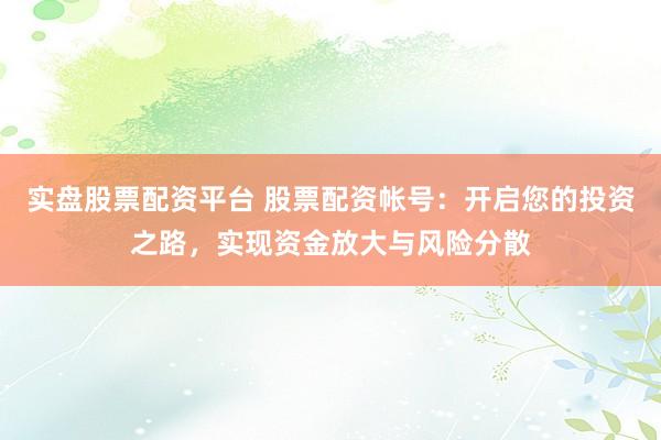 实盘股票配资平台 股票配资帐号：开启您的投资之路，实现资金放大与风险分散