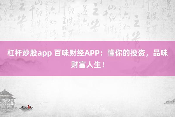 杠杆炒股app 百味财经APP：懂你的投资，品味财富人生！