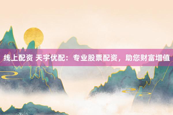 线上配资 天宇优配:专业股票配资,助您财富增值