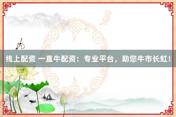 线上配资 一直牛配资：专业平台，助您牛市长虹！
