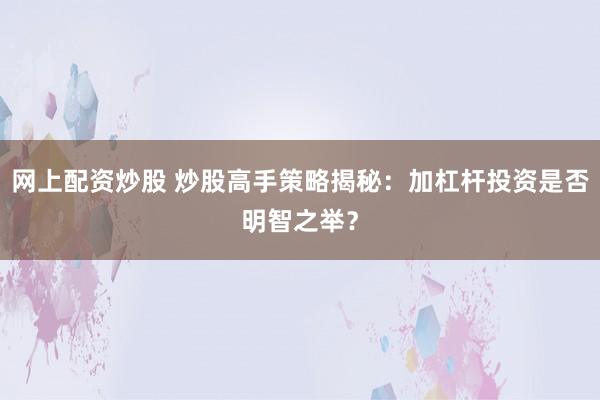 网上配资炒股 炒股高手策略揭秘：加杠杆投资是否明智之举？