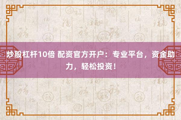炒股杠杆10倍 配资官方开户:专业平台,资金助力,轻松投资!
