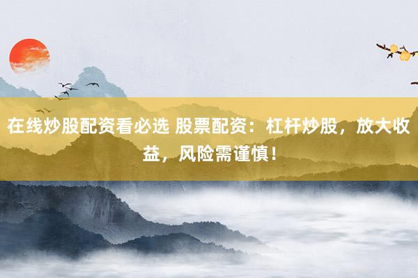 在线炒股配资看必选 股票配资:杠杆炒股,放大收益,风险需谨慎!