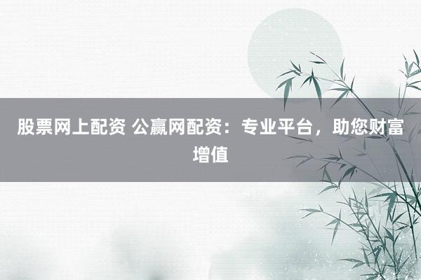 股票网上配资 公赢网配资:专业平台,助您财富增值