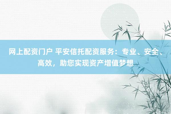 网上配资门户 平安信托配资服务：专业、安全、高效，助您实现资产增值梦想