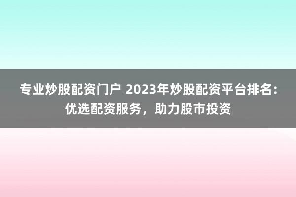 专业炒股配资门户 2023年炒股配资平台排名:优选配资服务,助力股市投资