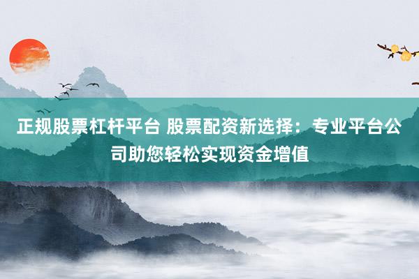 正规股票杠杆平台 股票配资新选择:专业平台公司助您轻松实现资金增值