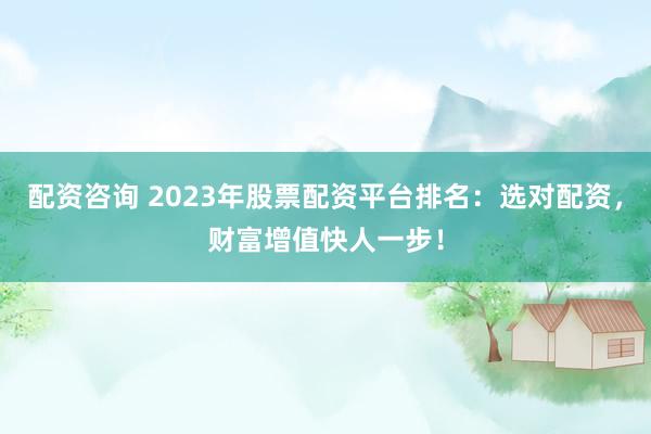 配资咨询 2023年股票配资平台排名:选对配资,财富增值快人一步!