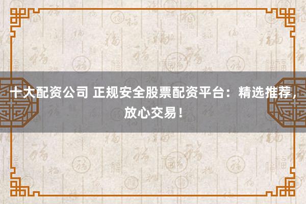 十大配资公司 正规安全股票配资平台：精选推荐，放心交易！