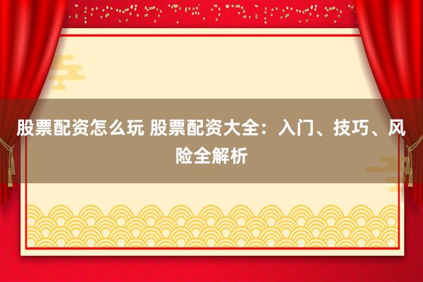股票配资怎么玩 股票配资大全：入门、技巧、风险全解析
