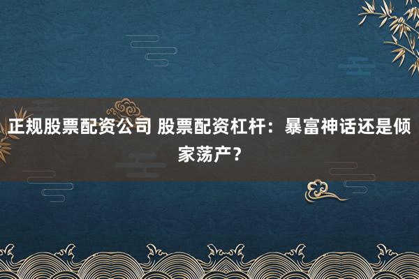 正规股票配资公司 股票配资杠杆:暴富神话还是倾家荡产?