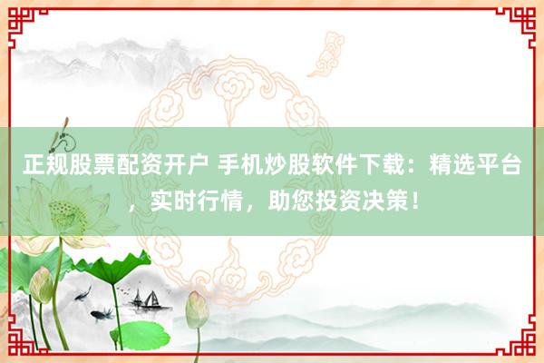 正规股票配资开户 手机炒股软件下载：精选平台，实时行情，助您投资决策！