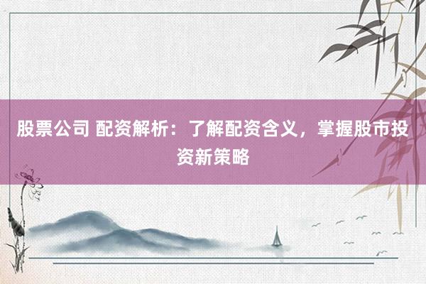 股票公司 配资解析：了解配资含义，掌握股市投资新策略