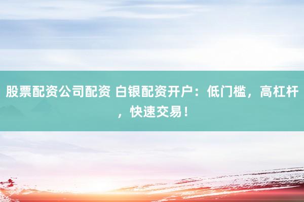 股票配资公司配资 白银配资开户：低门槛，高杠杆，快速交易！