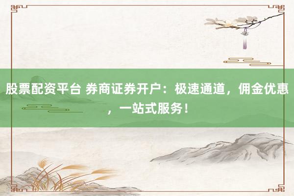 股票配资平台 券商证券开户:极速通道,佣金优惠,一站式服务!