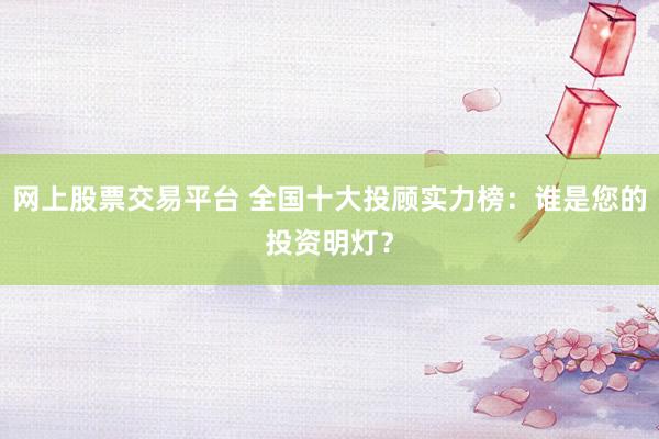 网上股票交易平台 全国十大投顾实力榜：谁是您的投资明灯？