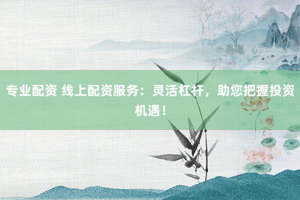 专业配资 线上配资服务:灵活杠杆,助您把握投资机遇!