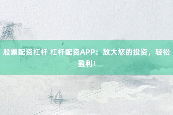 股票配资杠杆 杠杆配资APP：放大您的投资，轻松盈利！