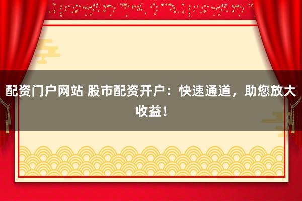配资门户网站 股市配资开户：快速通道，助您放大收益！