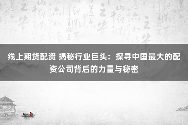 线上期货配资 揭秘行业巨头：探寻中国最大的配资公司背后的力量与秘密