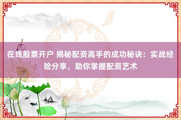 在线股票开户 揭秘配资高手的成功秘诀:实战经验分享,助你掌握配资艺术