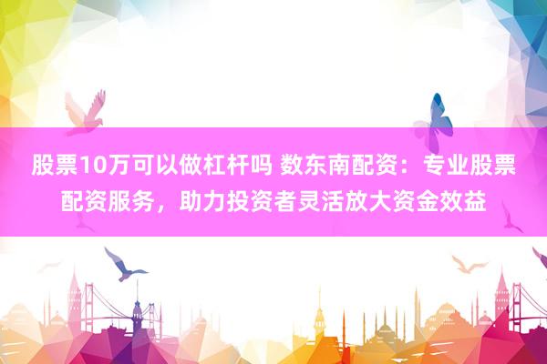 股票10万可以做杠杆吗 数东南配资:专业股票配资服务,助力投资者灵活放大资金效益